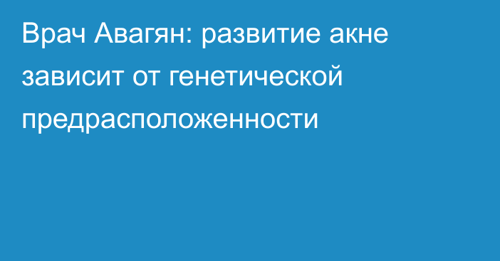 Врач Авагян: развитие акне зависит от генетической предрасположенности