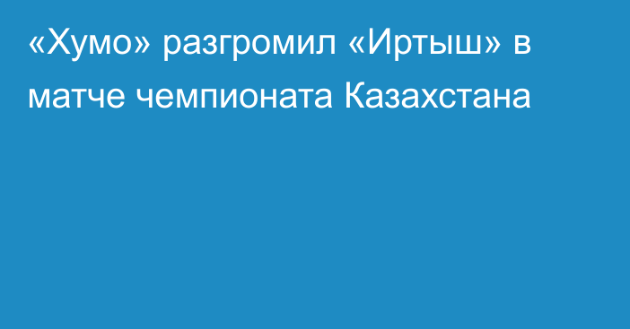 «Хумо» разгромил «Иртыш» в матче чемпионата Казахстана