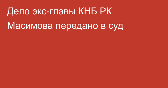 Дело экс-главы КНБ РК Масимова передано в суд