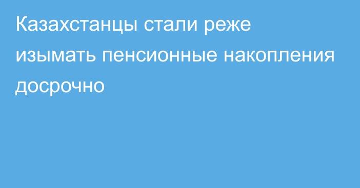 Казахстанцы стали реже изымать пенсионные накопления досрочно