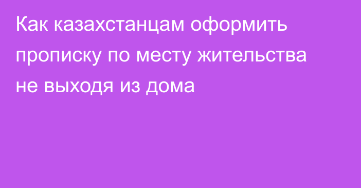 Как казахстанцам оформить прописку по месту жительства не выходя из дома