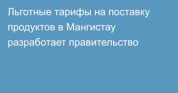 Льготные тарифы на поставку продуктов в Мангистау  разработает правительство