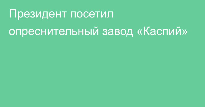 Президент посетил опреснительный завод «Каспий»