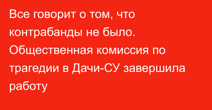 Все говорит о том, что контрабанды не было. Общественная комиссия по трагедии в Дачи-СУ завершила работу