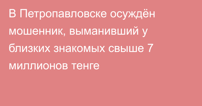 В Петропавловске осуждён мошенник, выманивший у близких знакомых свыше 7 миллионов тенге