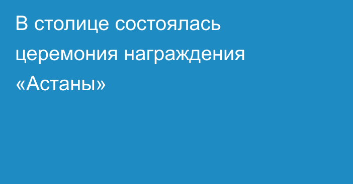 В столице состоялась церемония награждения «Астаны»