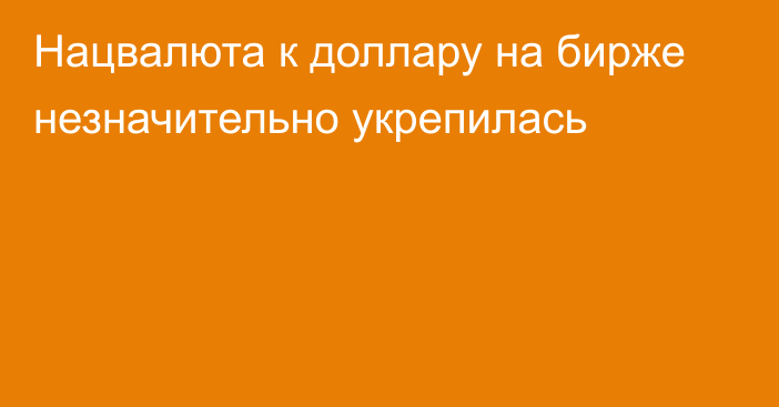 Нацвалюта к доллару на бирже незначительно укрепилась