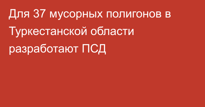 Для 37 мусорных полигонов в Туркестанской области разработают ПСД