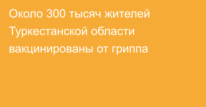 Около 300 тысяч жителей Туркестанской области вакцинированы от гриппа