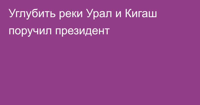 Углубить реки Урал и Кигаш поручил президент