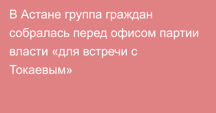 В Астане группа граждан собралась перед офисом партии власти «для встречи с Токаевым»