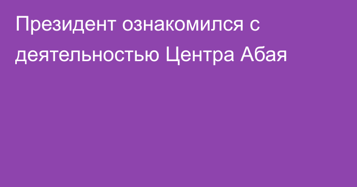 Президент ознакомился с деятельностью Центра Абая