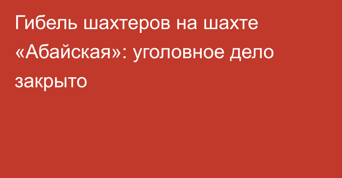 Гибель шахтеров на шахте «Абайская»: уголовное дело закрыто