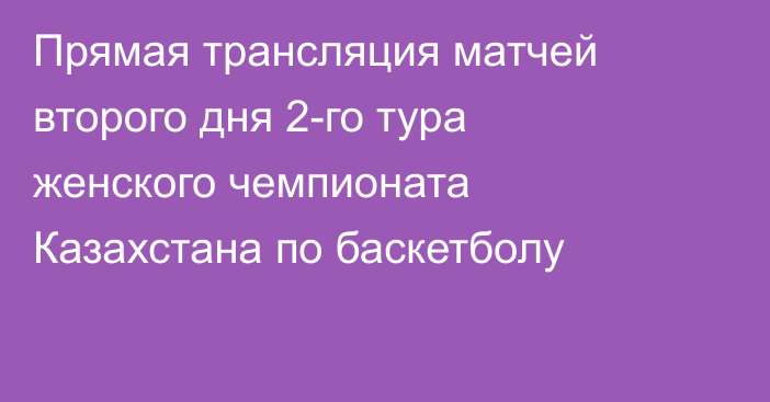 Прямая трансляция матчей второго дня 2-го тура женского чемпионата Казахстана по баскетболу