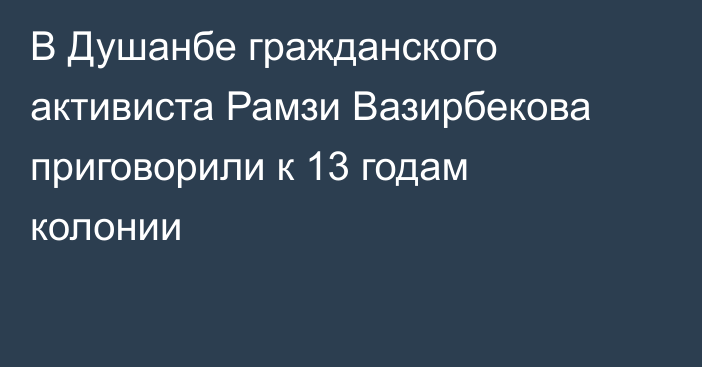 В Душанбе гражданского активиста Рамзи Вазирбекова приговорили к 13 годам колонии