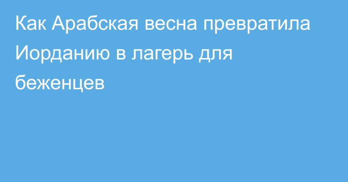 Как Арабская весна превратила Иорданию в лагерь для беженцев