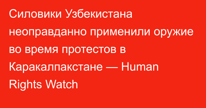 Силовики Узбекистана неоправданно применили оружие во время протестов в Каракалпакстане — Human Rights Watch