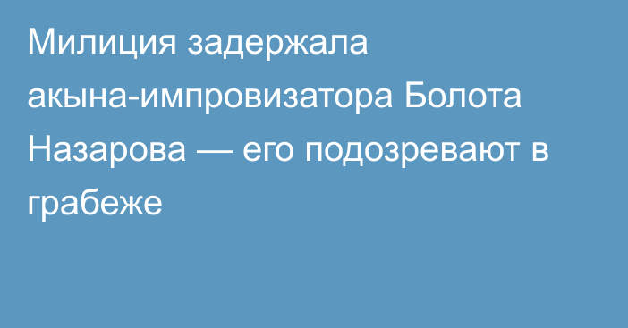 Милиция задержала акына-импровизатора Болота Назарова — его подозревают в грабеже