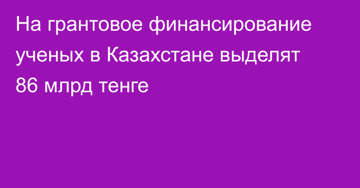 На грантовое финансирование ученых в Казахстане выделят 86 млрд тенге