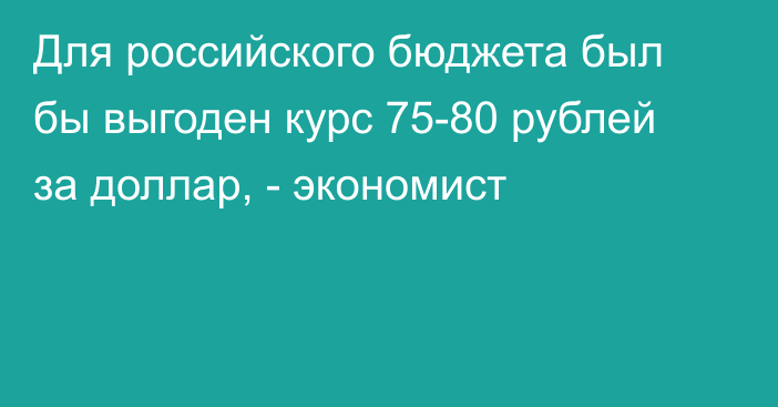 Для российского бюджета был бы выгоден курс 75-80 рублей за доллар, - экономист