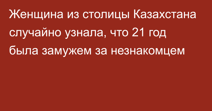 Женщина из столицы Казахстана случайно узнала, что 21 год была замужем за незнакомцем