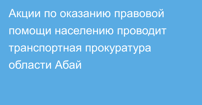 Акции по оказанию правовой помощи населению проводит транспортная прокуратура области Абай