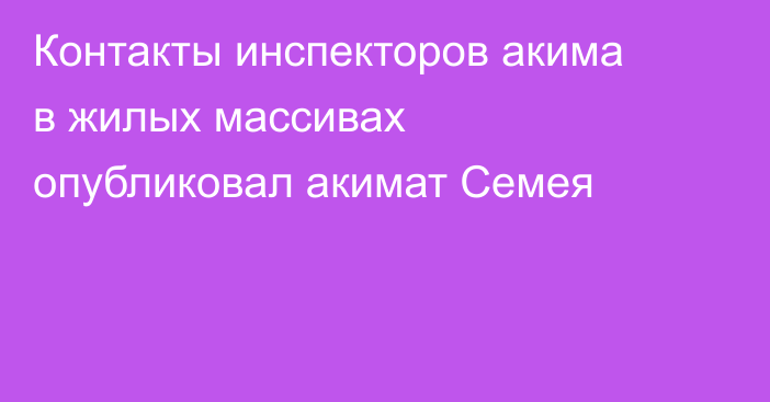 Контакты инспекторов акима в жилых массивах опубликовал акимат Семея