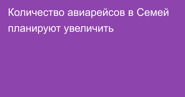 Количество авиарейсов в Семей планируют увеличить