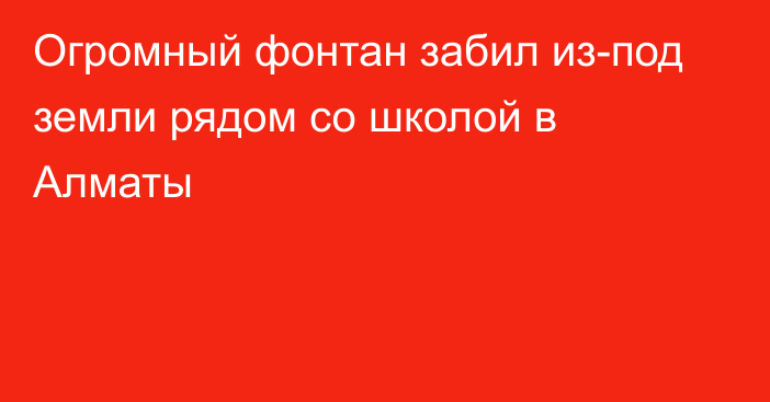 Огромный фонтан забил из-под земли рядом со школой в Алматы