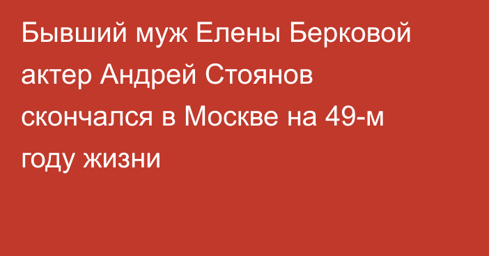 Бывший муж Елены Берковой актер Андрей Стоянов скончался в Москве на 49-м году жизни