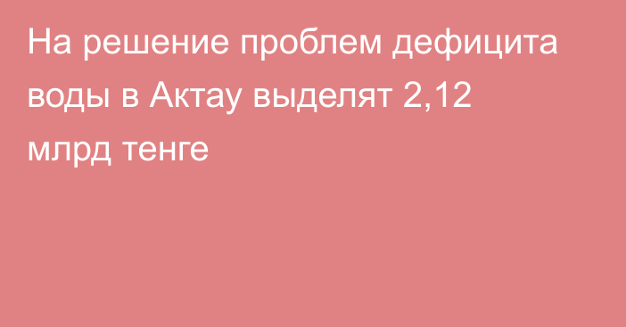 На решение проблем дефицита воды в Актау выделят 2,12 млрд тенге