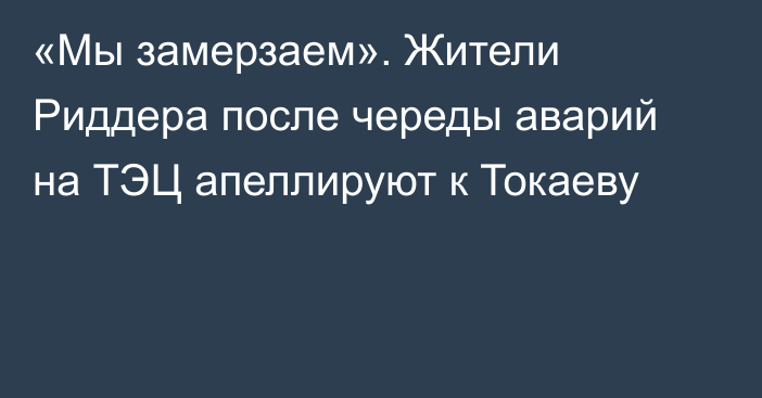 «Мы замерзаем». Жители Риддера после череды аварий на ТЭЦ апеллируют к Токаеву