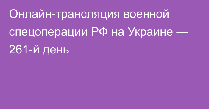 Онлайн-трансляция военной спецоперации РФ на Украине — 261-й день