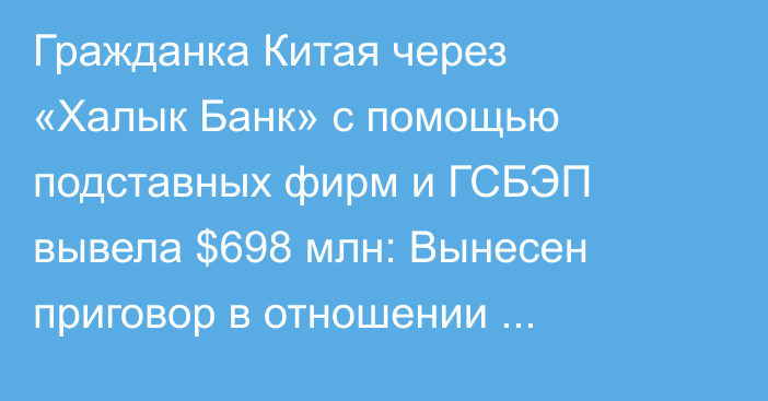 Гражданка Китая через «Халык Банк» с помощью подставных фирм и ГСБЭП вывела $698 млн: Вынесен приговор в отношении начальника управления ГСБЭП