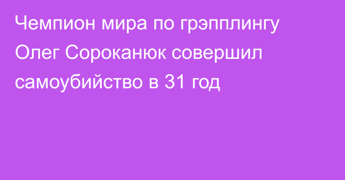 Чемпион мира по грэпплингу Олег Сороканюк совершил самоубийство в 31 год