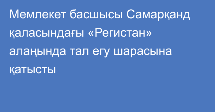 Мемлекет басшысы Самарқанд қаласындағы «Регистан» алаңында тал егу шарасына қатысты