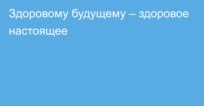 Здоровому будущему – здоровое настоящее