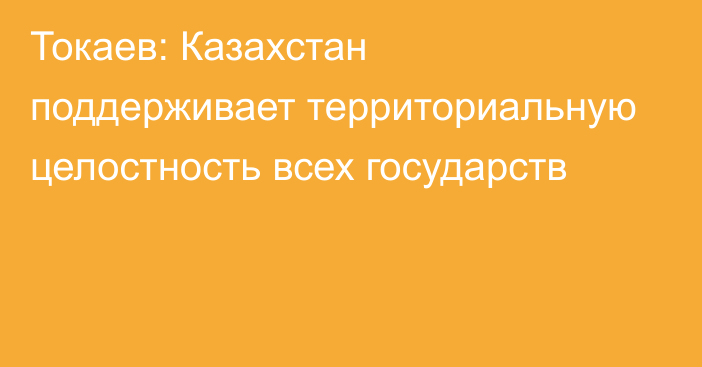 Токаев: Казахстан поддерживает территориальную целостность всех государств