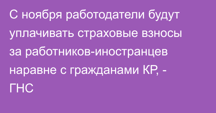 С ноября работодатели будут уплачивать страховые взносы за работников-иностранцев наравне с гражданами КР, - ГНС