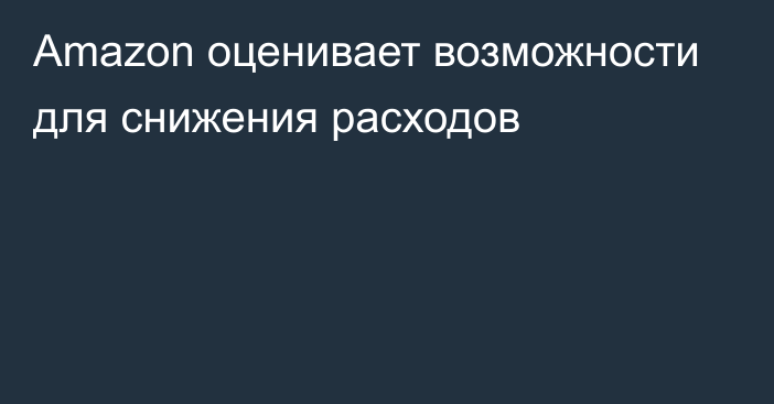 Amazon оценивает возможности для снижения расходов