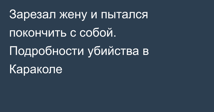 Зарезал жену и пытался покончить с собой. Подробности убийства в Караколе