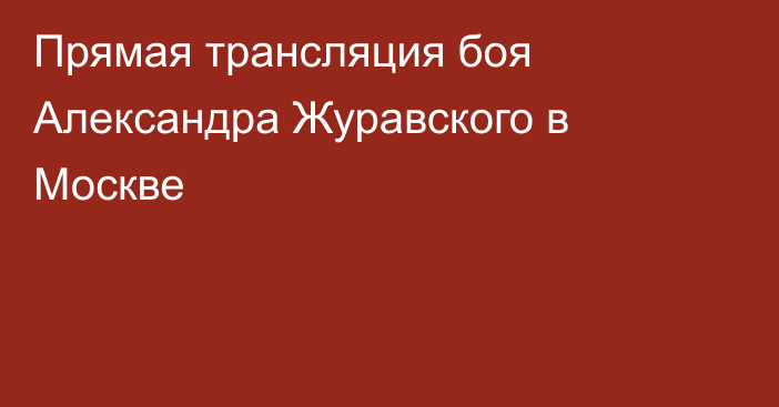 Прямая трансляция боя Александра Журавского в Москве