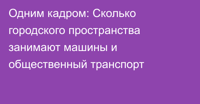 Одним кадром: Сколько городского пространства занимают машины и общественный транспорт