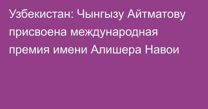 Узбекистан: Чынгызу Айтматову присвоена международная премия имени Алишера Навои