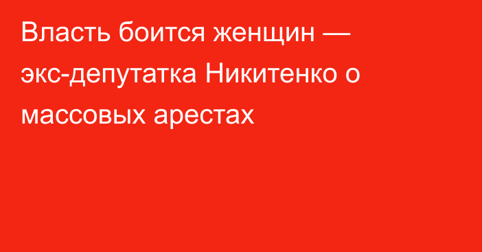 Власть боится женщин — экс-депутатка Никитенко о массовых арестах