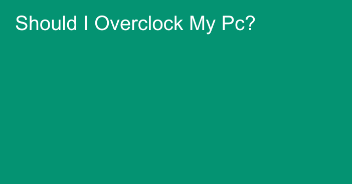 Should I Overclock My Pc?