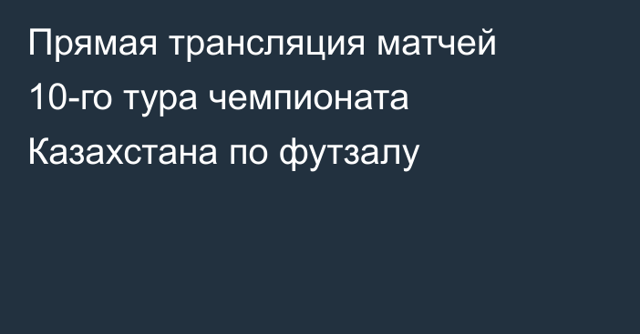 Прямая трансляция матчей 10-го тура чемпионата Казахстана по футзалу