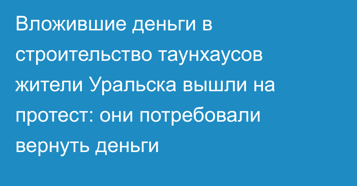 Вложившие деньги в строительство таунхаусов жители Уральска вышли на протест: они потребовали вернуть деньги