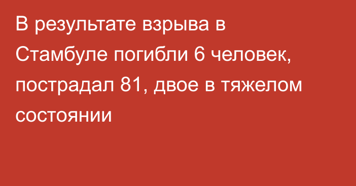 В результате взрыва в Стамбуле погибли 6 человек, пострадал 81, двое в тяжелом состоянии