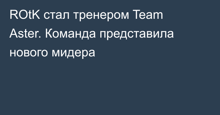 ROtK стал тренером Team Aster. Команда представила нового мидера